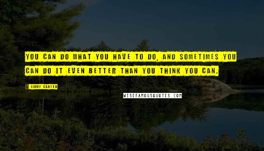 Jimmy Carter Quotes: You can do what you have to do, and sometimes you can do it even better than you think you can.