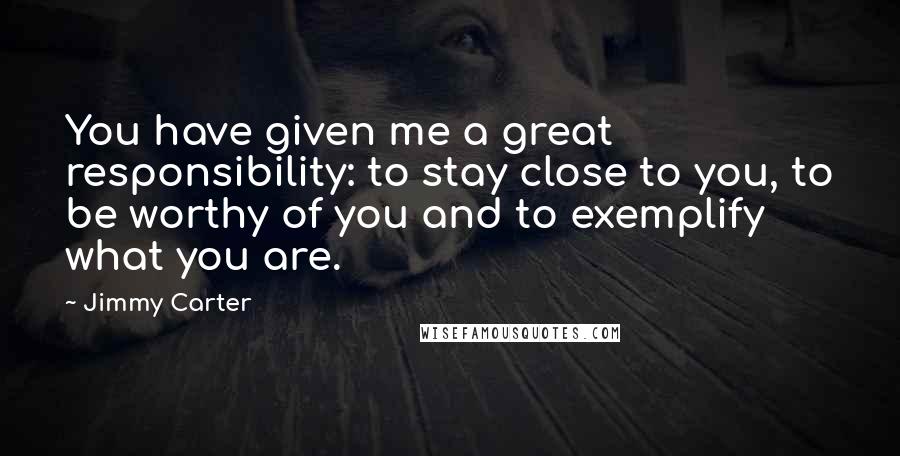 Jimmy Carter Quotes: You have given me a great responsibility: to stay close to you, to be worthy of you and to exemplify what you are.