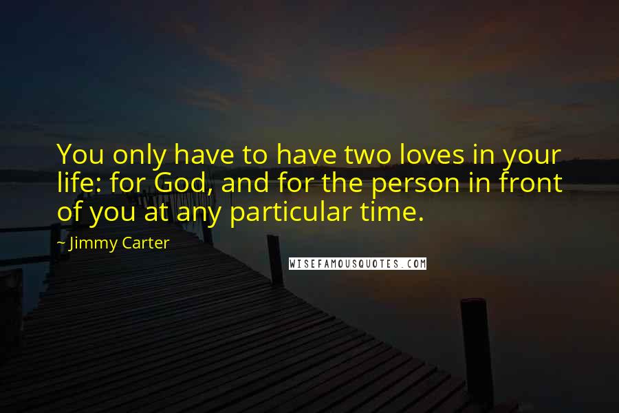 Jimmy Carter Quotes: You only have to have two loves in your life: for God, and for the person in front of you at any particular time.