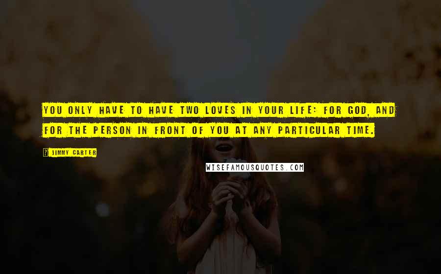 Jimmy Carter Quotes: You only have to have two loves in your life: for God, and for the person in front of you at any particular time.