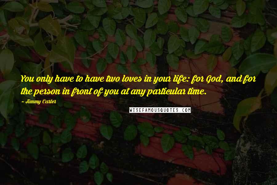 Jimmy Carter Quotes: You only have to have two loves in your life: for God, and for the person in front of you at any particular time.