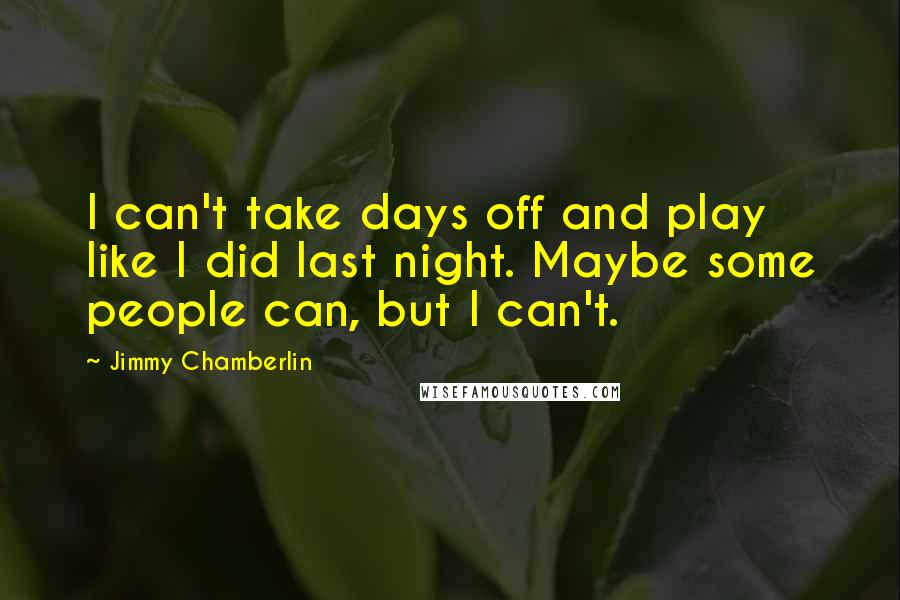 Jimmy Chamberlin Quotes: I can't take days off and play like I did last night. Maybe some people can, but I can't.