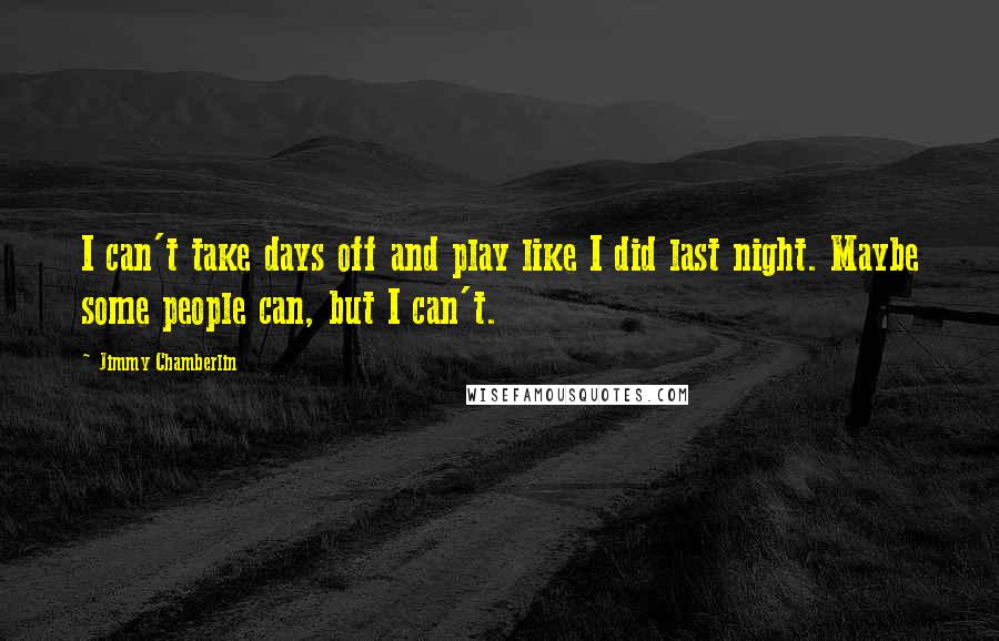 Jimmy Chamberlin Quotes: I can't take days off and play like I did last night. Maybe some people can, but I can't.