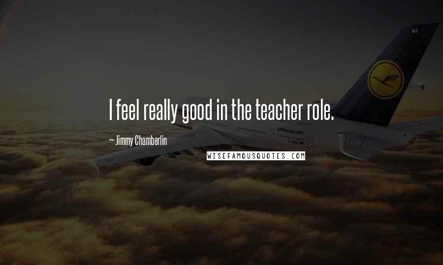 Jimmy Chamberlin Quotes: I feel really good in the teacher role.