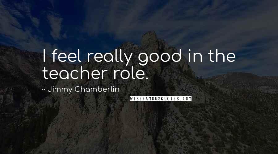 Jimmy Chamberlin Quotes: I feel really good in the teacher role.