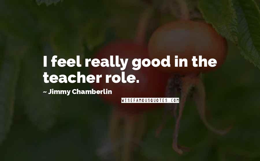 Jimmy Chamberlin Quotes: I feel really good in the teacher role.
