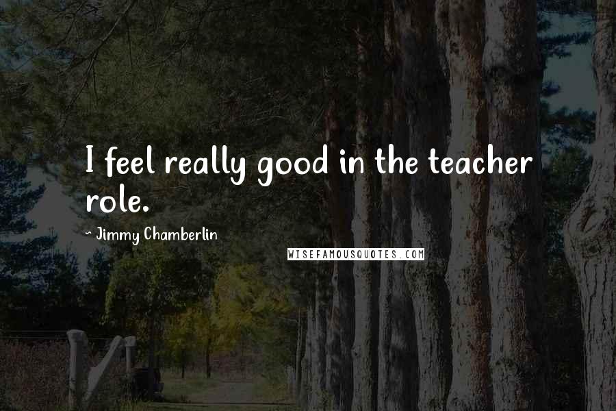 Jimmy Chamberlin Quotes: I feel really good in the teacher role.