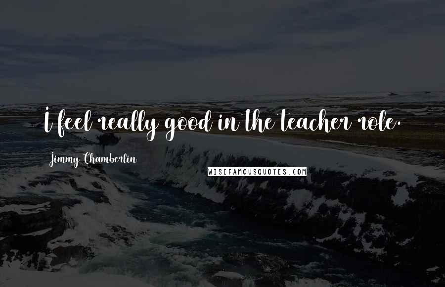 Jimmy Chamberlin Quotes: I feel really good in the teacher role.