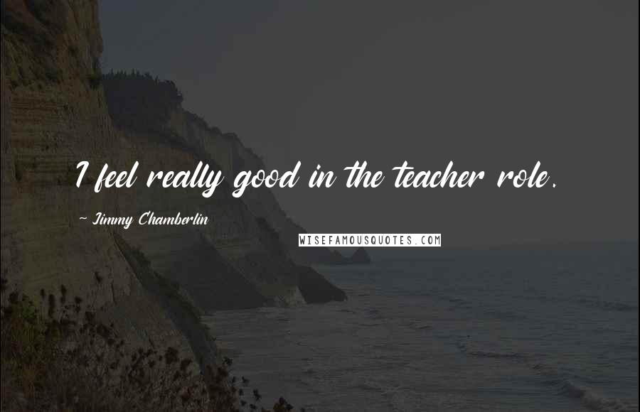 Jimmy Chamberlin Quotes: I feel really good in the teacher role.