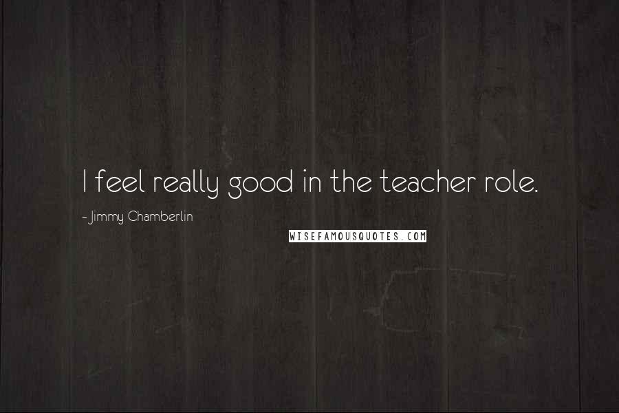 Jimmy Chamberlin Quotes: I feel really good in the teacher role.