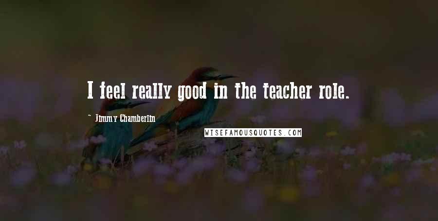 Jimmy Chamberlin Quotes: I feel really good in the teacher role.