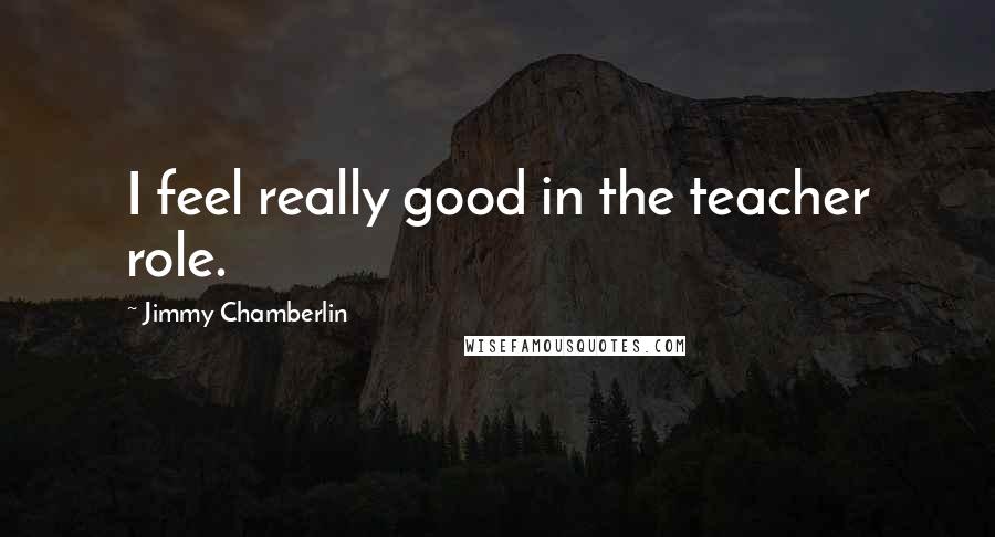 Jimmy Chamberlin Quotes: I feel really good in the teacher role.