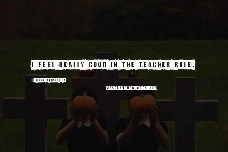 Jimmy Chamberlin Quotes: I feel really good in the teacher role.