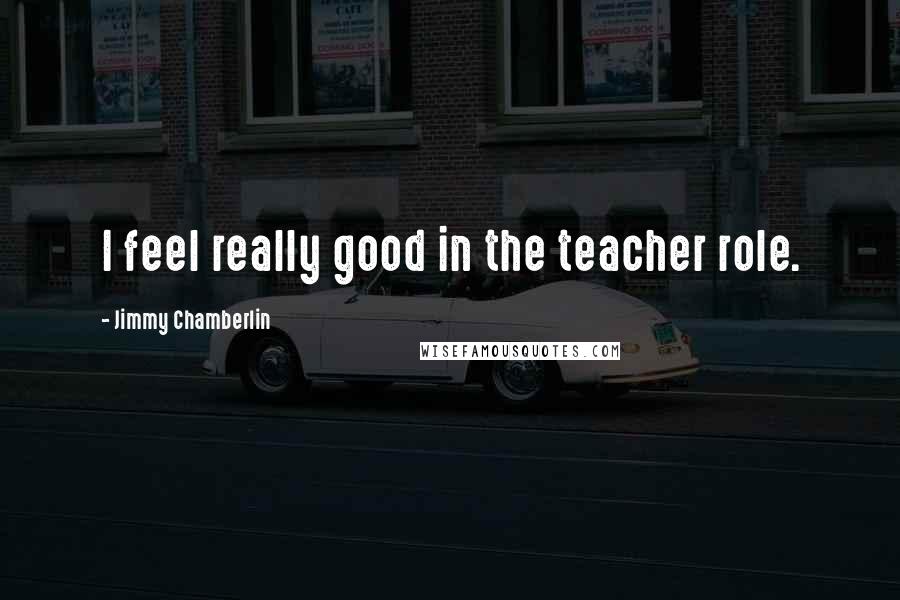 Jimmy Chamberlin Quotes: I feel really good in the teacher role.