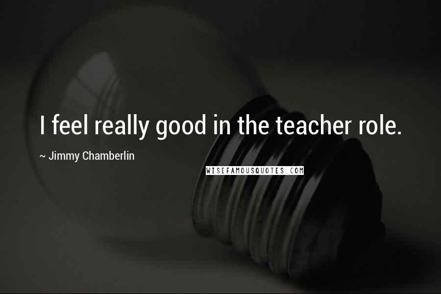 Jimmy Chamberlin Quotes: I feel really good in the teacher role.