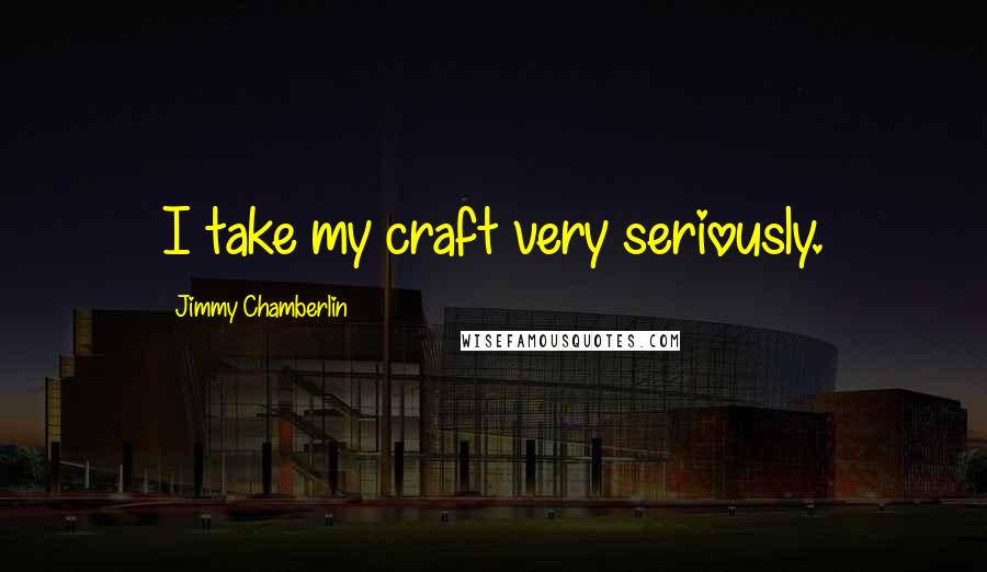 Jimmy Chamberlin Quotes: I take my craft very seriously.