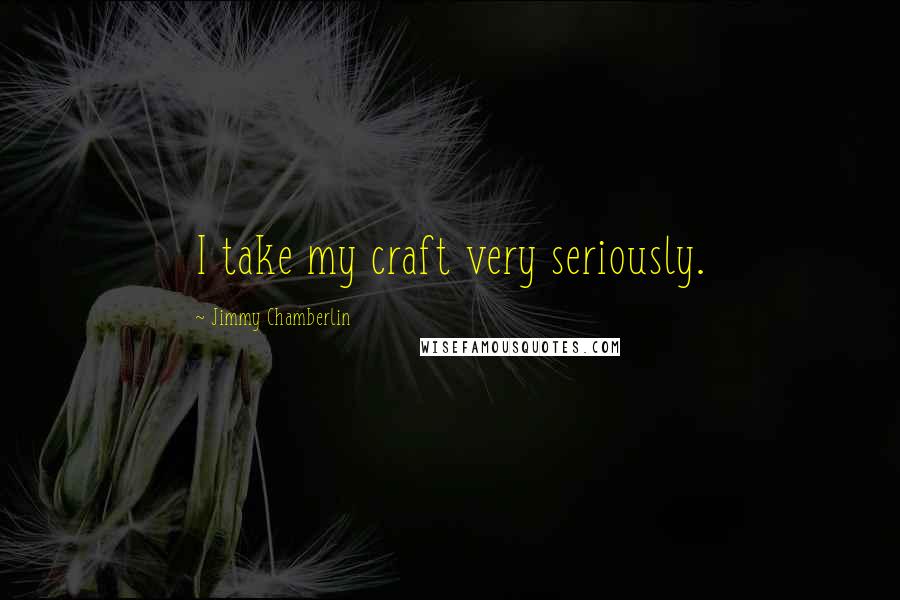 Jimmy Chamberlin Quotes: I take my craft very seriously.