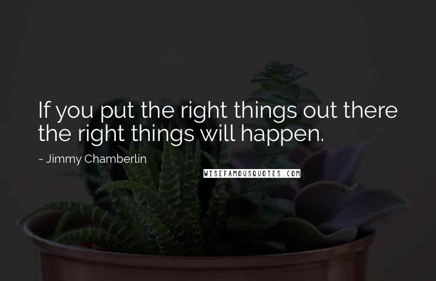 Jimmy Chamberlin Quotes: If you put the right things out there the right things will happen.