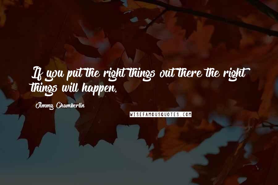 Jimmy Chamberlin Quotes: If you put the right things out there the right things will happen.