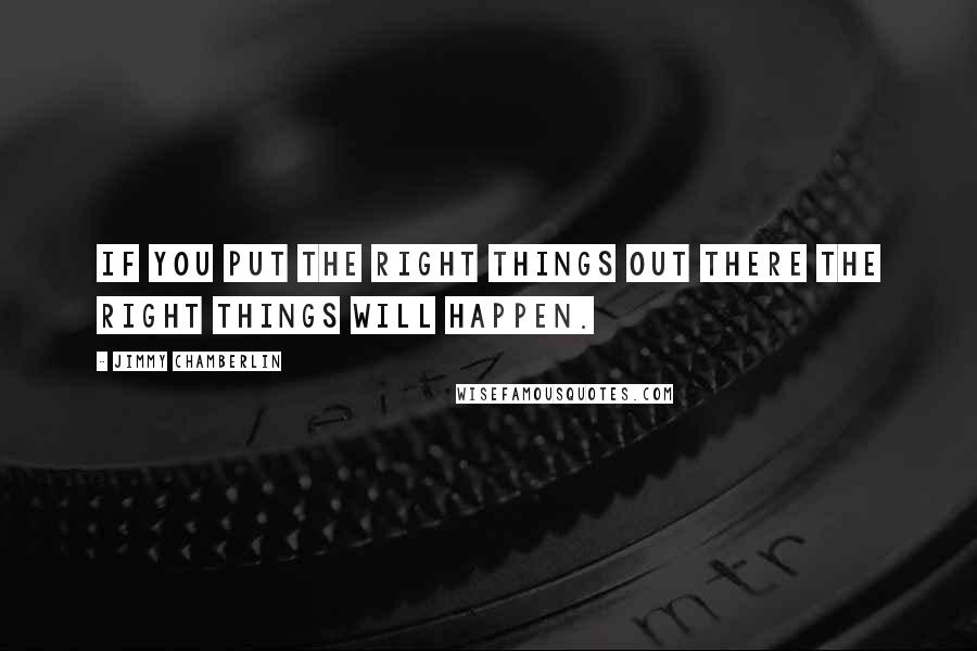 Jimmy Chamberlin Quotes: If you put the right things out there the right things will happen.