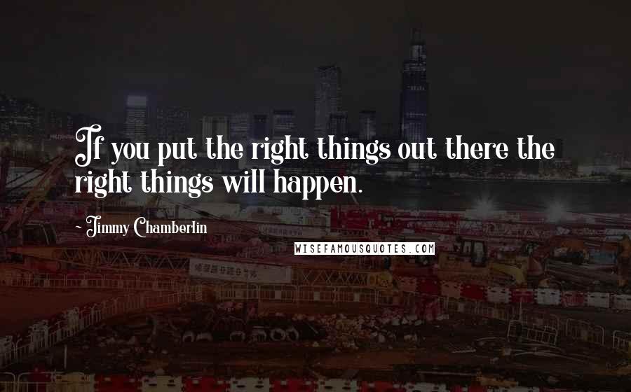 Jimmy Chamberlin Quotes: If you put the right things out there the right things will happen.