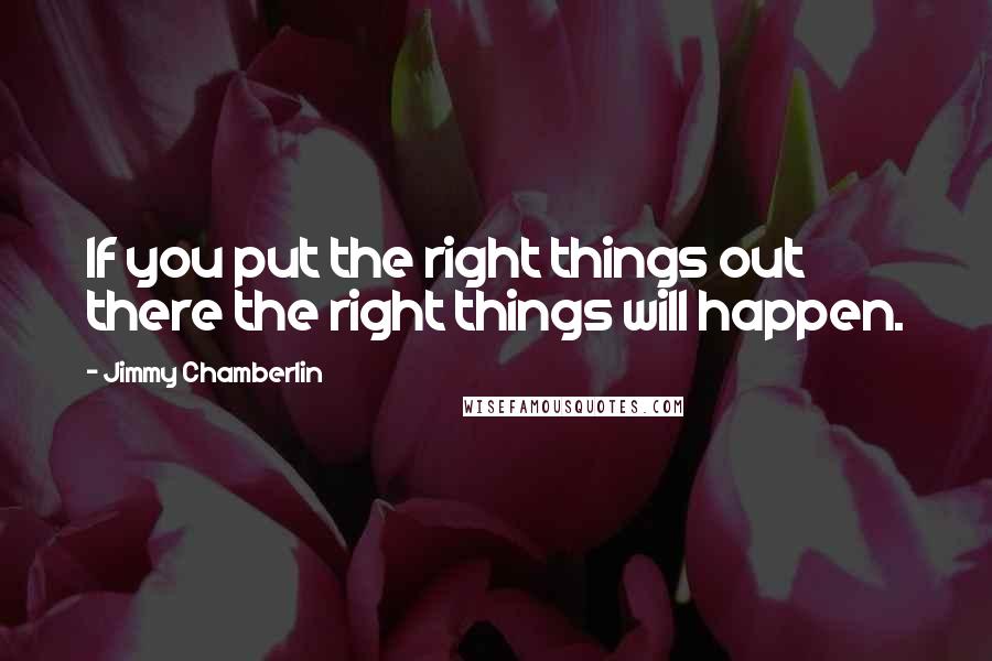 Jimmy Chamberlin Quotes: If you put the right things out there the right things will happen.