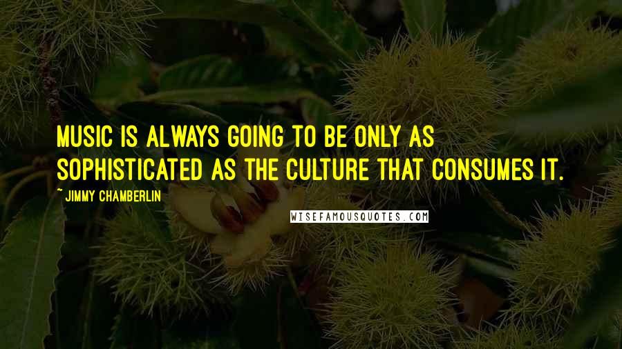 Jimmy Chamberlin Quotes: Music is always going to be only as sophisticated as the culture that consumes it.