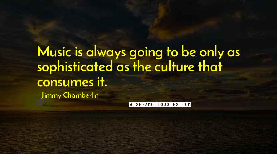 Jimmy Chamberlin Quotes: Music is always going to be only as sophisticated as the culture that consumes it.