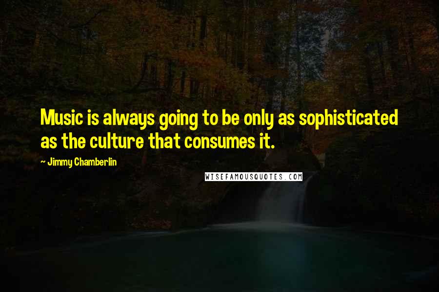 Jimmy Chamberlin Quotes: Music is always going to be only as sophisticated as the culture that consumes it.