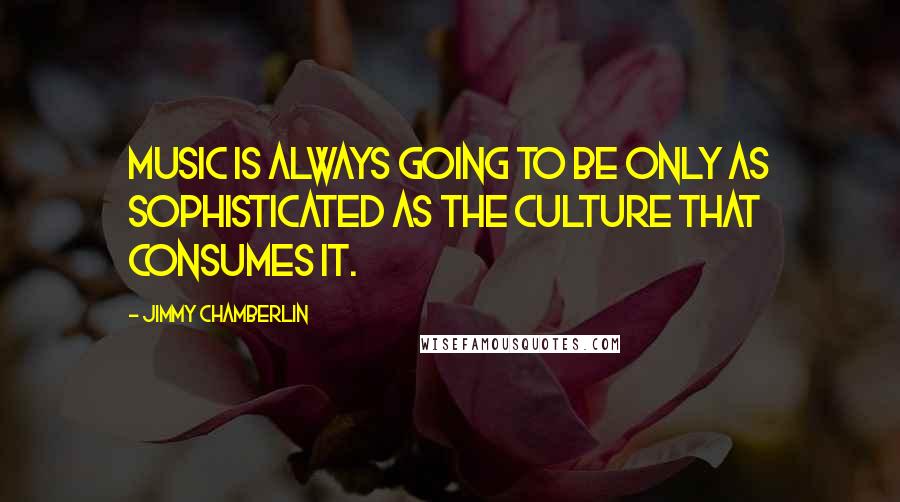 Jimmy Chamberlin Quotes: Music is always going to be only as sophisticated as the culture that consumes it.