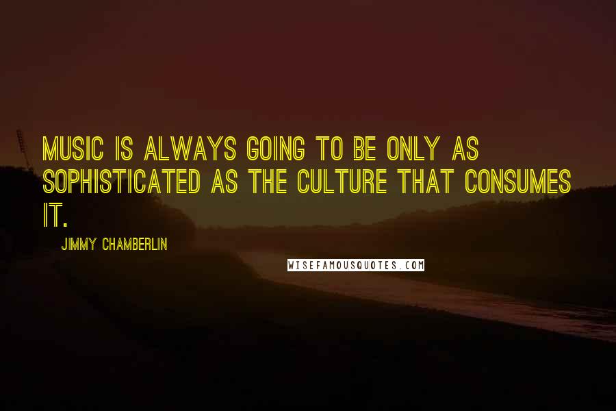 Jimmy Chamberlin Quotes: Music is always going to be only as sophisticated as the culture that consumes it.