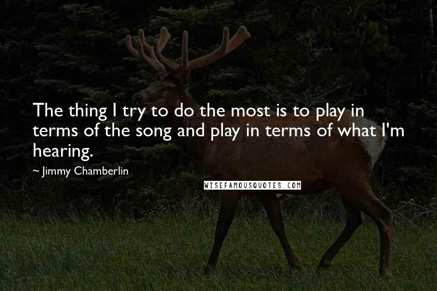 Jimmy Chamberlin Quotes: The thing I try to do the most is to play in terms of the song and play in terms of what I'm hearing.