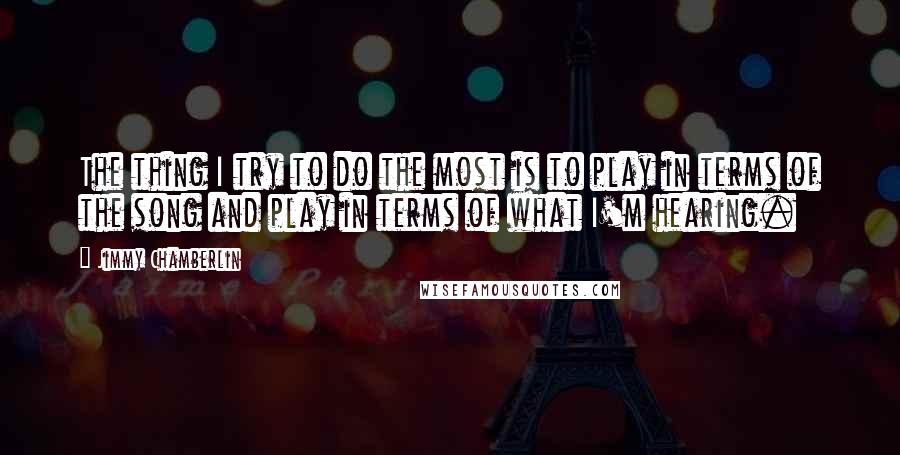 Jimmy Chamberlin Quotes: The thing I try to do the most is to play in terms of the song and play in terms of what I'm hearing.