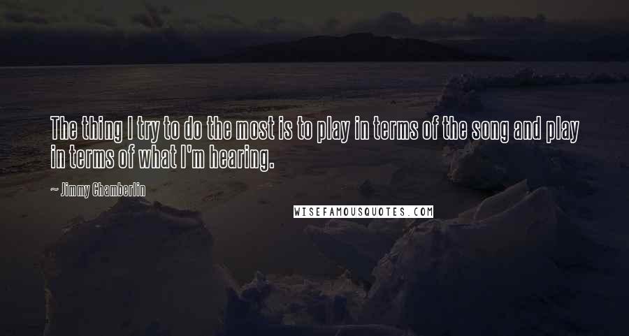 Jimmy Chamberlin Quotes: The thing I try to do the most is to play in terms of the song and play in terms of what I'm hearing.