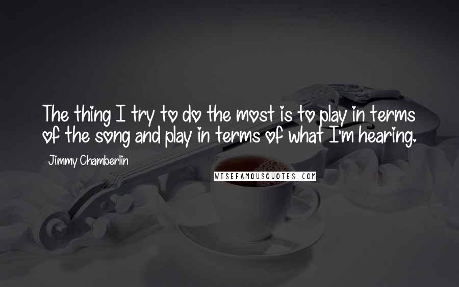 Jimmy Chamberlin Quotes: The thing I try to do the most is to play in terms of the song and play in terms of what I'm hearing.