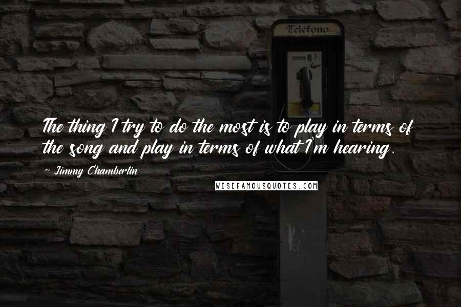 Jimmy Chamberlin Quotes: The thing I try to do the most is to play in terms of the song and play in terms of what I'm hearing.