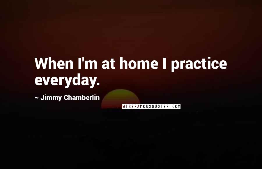 Jimmy Chamberlin Quotes: When I'm at home I practice everyday.