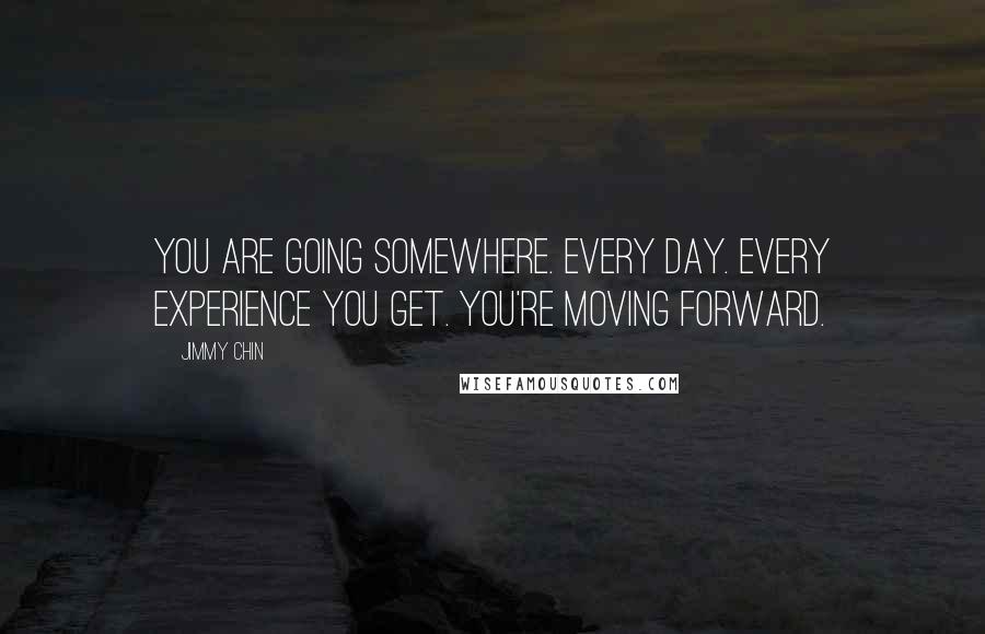 Jimmy Chin Quotes: You are going somewhere. Every day. Every experience you get. You're moving forward.
