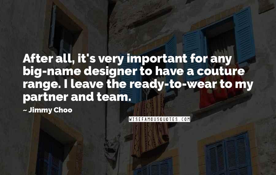 Jimmy Choo Quotes: After all, it's very important for any big-name designer to have a couture range. I leave the ready-to-wear to my partner and team.