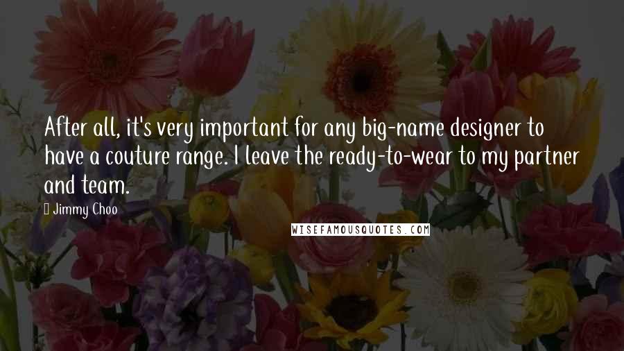 Jimmy Choo Quotes: After all, it's very important for any big-name designer to have a couture range. I leave the ready-to-wear to my partner and team.