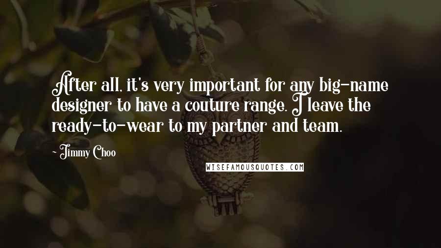 Jimmy Choo Quotes: After all, it's very important for any big-name designer to have a couture range. I leave the ready-to-wear to my partner and team.