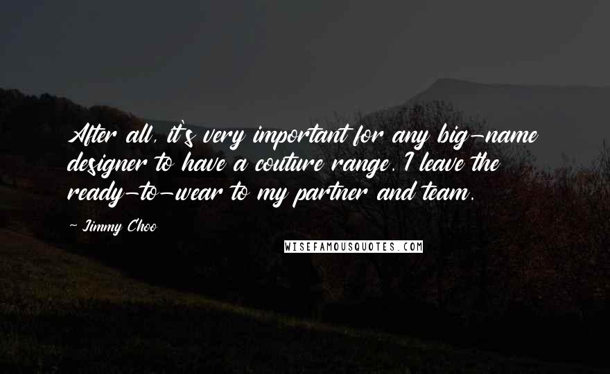 Jimmy Choo Quotes: After all, it's very important for any big-name designer to have a couture range. I leave the ready-to-wear to my partner and team.