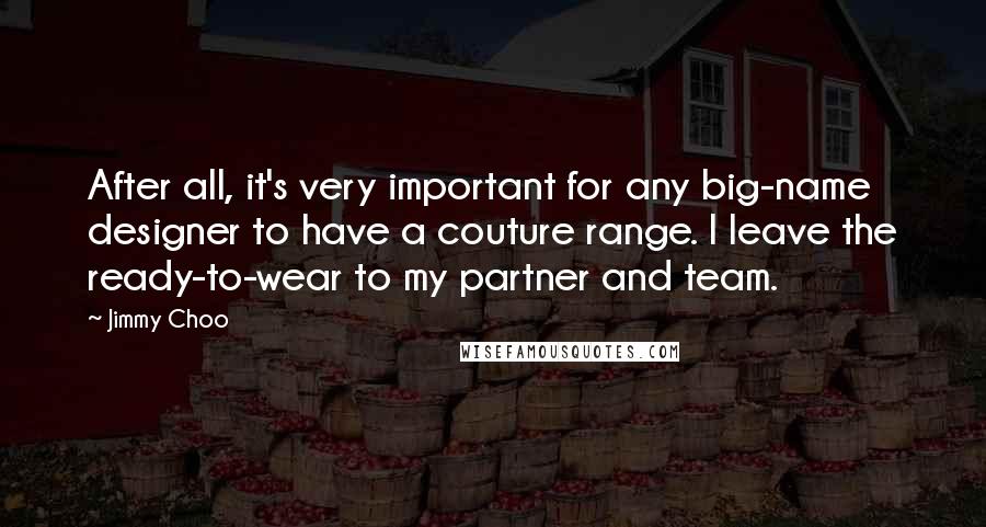 Jimmy Choo Quotes: After all, it's very important for any big-name designer to have a couture range. I leave the ready-to-wear to my partner and team.