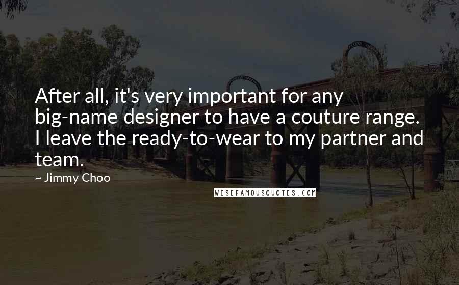 Jimmy Choo Quotes: After all, it's very important for any big-name designer to have a couture range. I leave the ready-to-wear to my partner and team.