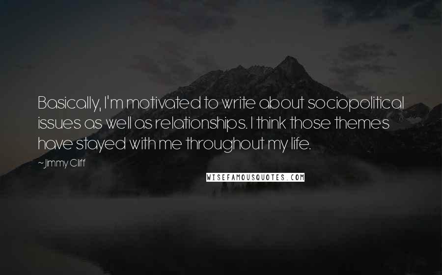 Jimmy Cliff Quotes: Basically, I'm motivated to write about sociopolitical issues as well as relationships. I think those themes have stayed with me throughout my life.