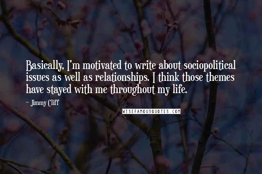 Jimmy Cliff Quotes: Basically, I'm motivated to write about sociopolitical issues as well as relationships. I think those themes have stayed with me throughout my life.