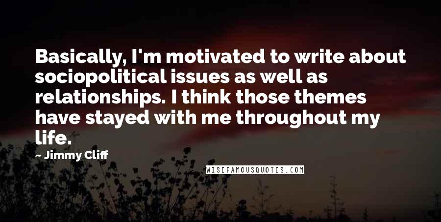 Jimmy Cliff Quotes: Basically, I'm motivated to write about sociopolitical issues as well as relationships. I think those themes have stayed with me throughout my life.