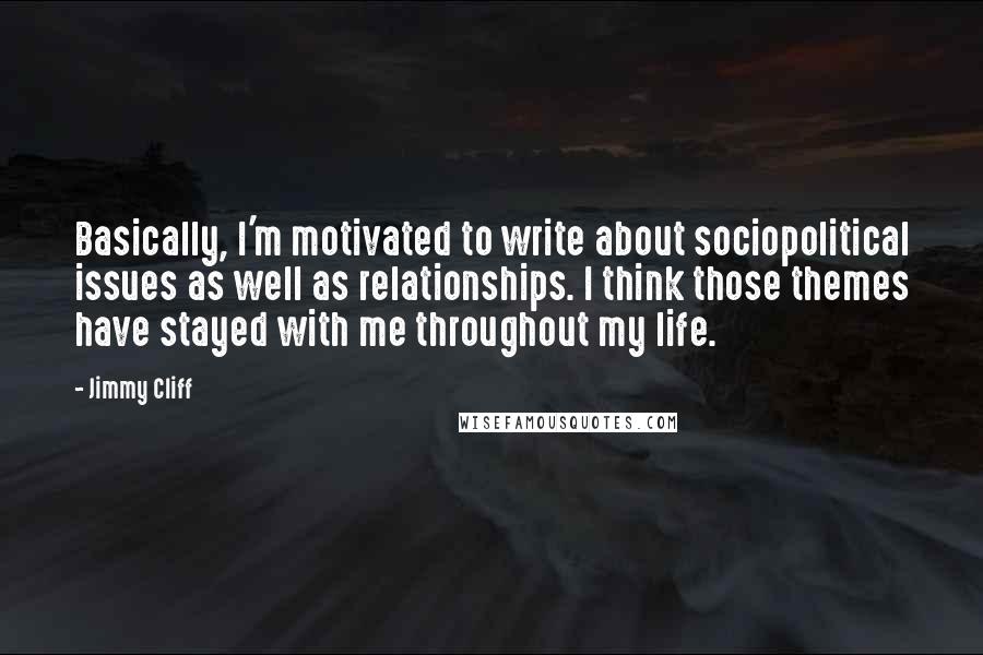 Jimmy Cliff Quotes: Basically, I'm motivated to write about sociopolitical issues as well as relationships. I think those themes have stayed with me throughout my life.