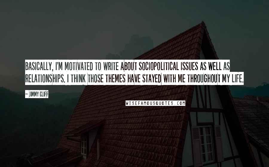 Jimmy Cliff Quotes: Basically, I'm motivated to write about sociopolitical issues as well as relationships. I think those themes have stayed with me throughout my life.