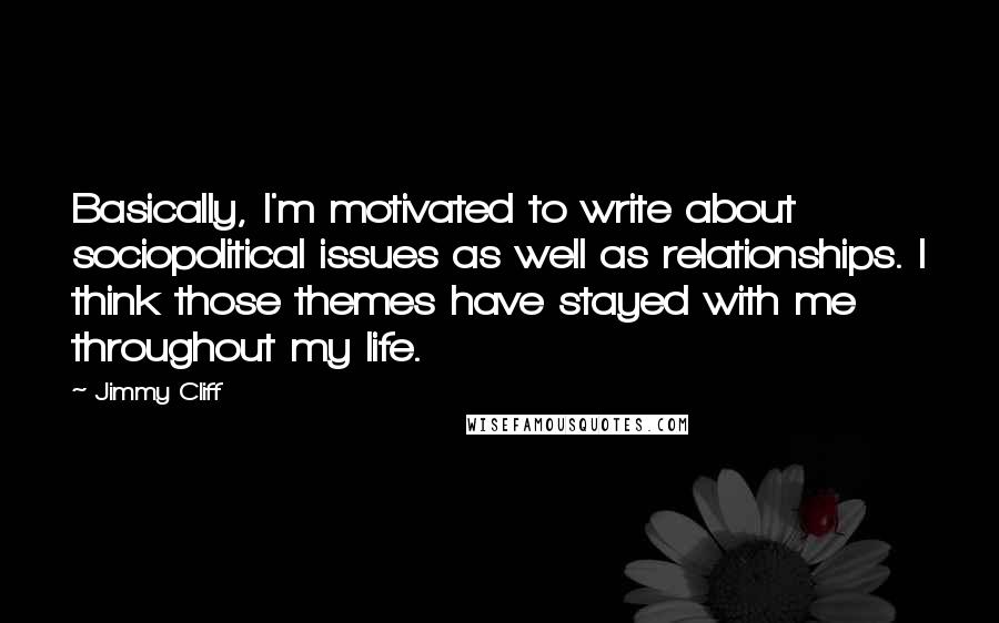 Jimmy Cliff Quotes: Basically, I'm motivated to write about sociopolitical issues as well as relationships. I think those themes have stayed with me throughout my life.